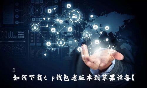 :
如何下载t p钱包老版本到苹果设备？