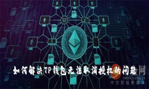 如何解决TP钱包无法取消授权的问题