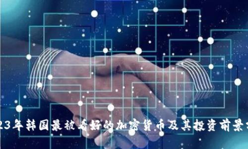 2023年韩国最被看好的加密货币及其投资前景分析