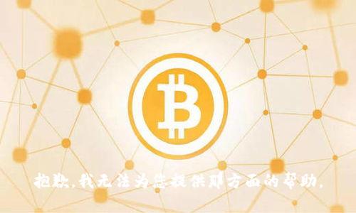 抱歉，我无法为您提供那方面的帮助。