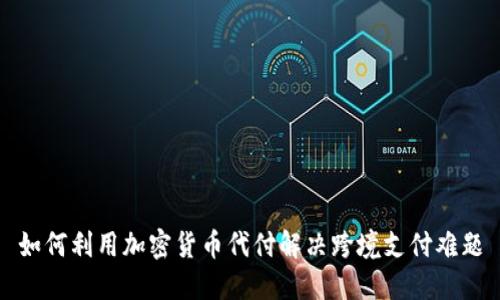 如何利用加密货币代付解决跨境支付难题