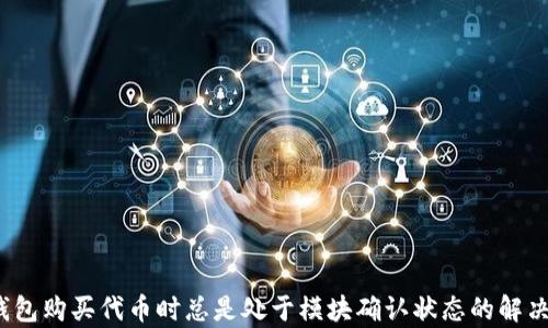 
t p钱包购买代币时总是处于模块确认状态的解决方案