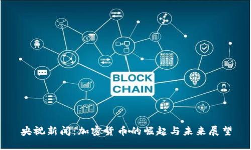 央视新闻：加密货币的崛起与未来展望