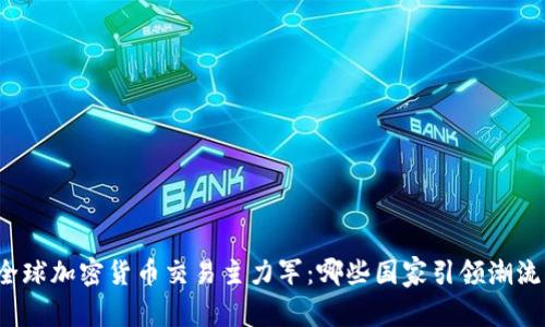 全球加密货币交易主力军：哪些国家引领潮流？