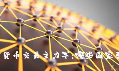 全球加密货币交易主力军：哪些国家引领潮流？