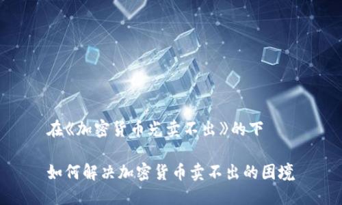 在《加密货币光卖不出》的下

如何解决加密货币卖不出的困境