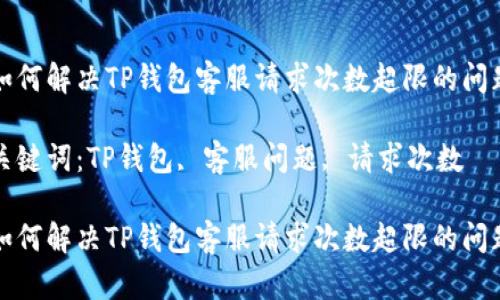 如何解决TP钱包客服请求次数超限的问题

关键词：TP钱包, 客服问题, 请求次数

如何解决TP钱包客服请求次数超限的问题