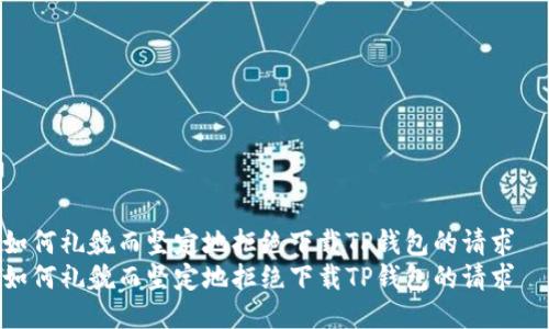 如何礼貌而坚定地拒绝下载TP钱包的请求  
如何礼貌而坚定地拒绝下载TP钱包的请求