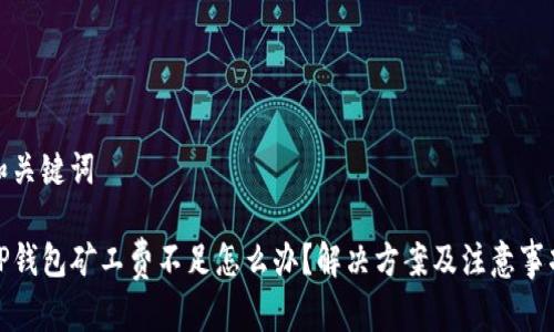 和关键词

TP钱包矿工费不足怎么办？解决方案及注意事项