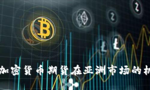 深入探索加密货币期货在亚洲市场的机遇与挑战