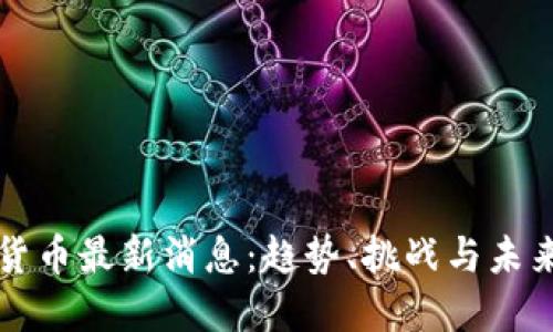 加密货币最新消息：趋势、挑战与未来展望