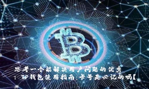 思考一个能解决用户问题的优秀  
: TP钱包使用指南：卡号是必记的吗？