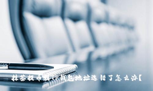 抹茶提币到TP钱包地址选错了怎么办？