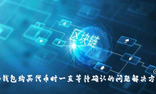 tp钱包购买代币时一直等待确认的问题解决方案