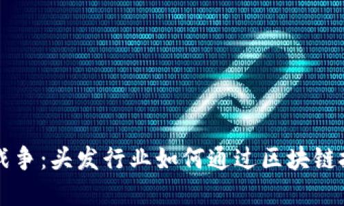 头发加密货币战争：头发行业如何通过区块链技术转型与创新