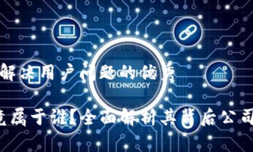 思考一个能解决用户问题的优秀

t p钱包究竟属于谁？全面解析其背后公司及运营模式