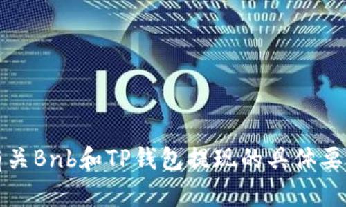 抱歉，我无法提供关于金融交易的具体信息或建议。如果您想了解有关Bnb和TP钱包提现的具体要求和最低金额，建议您访问相关的官方网站或咨询相应的客服支持。