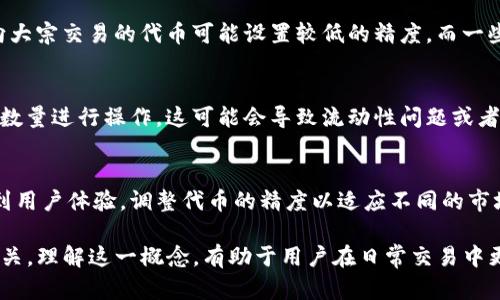 TP钱包中的代币精度是指在交易或显示代币数量时使用的小数位数。具体来说，代币精度定义了一个代币能够被分割到哪些程度，决定了用户在进行交易或持有时可以显示和使用多少个小数位。

代币精度的基本概念
在区块链和加密货币的世界中，很多代币并不是以整数形式来计算的。例如，比特币（BTC）的最小单位是“聪”（Satoshi），而以太坊（ETH）的最小单位是“wei”。类似地，TP钱包中的每种代币都有它的精度定义，这意味着它可能会支持不同数量的小数位。

为什么代币精度重要？
代币精度直接影响到用户在交易时的便利程度和交易的灵活性。如果代币的精度较高，用户可以进行细微的交易，适合高频交易或小额支付。但如果代币的精度较低，用户则不能进行如此微小的交易，可能导致一些交易不便。

TP钱包中代币精度的应用
在TP钱包中，代币的精度可以帮助用户更好地管理他们的资产。例如，某些代币可能允许6位小数的精度，这意味着用户可以轻松进行0.000001个代币的交易，而不是只能以1个或10个代币为单位进行操作。这种精度的灵活性对于那些进行细致操作的交易者来说是非常重要的。

代币精度如何影响交易
当用户在TP钱包中进行交易时，代币的精度将直接影响交易金额的输入。例如，如果用户想要转账0.001个代币，代币的精度必须能够支持这一数值。若代币精度为2位小数，则用户只能以0.01或0.00的形式进行交易，无法满足需求。

代币精度的设置
代币的精度通常是在创建代币时就被定义的。不同的代币根据其应用的需要，可能会选择不同的精度。例如，一些面向大宗交易的代币可能设置较低的精度，而一些主要用于日常小额支付的代币则会希望拥有更高的精度。

代币精度与投资决策的关系
代币的精度可能会影响投资者的决策。例如，如果某个代币的精度较低，意味着投资者在买入和卖出时必须以较大的数量进行操作，这可能会导致流动性问题或者手续费成本增加。投资者在选择代币时，可能会考虑其精度，以确保能灵活制定自己的投资策略。

代币精度的未来趋势
随着加密货币的不断发展和用户需求的多样化，代币精度的定义和应用也可能会演变。越来越多的项目可能会考虑到用户体验，调整代币的精度以适应不同的市场需求。这意味着，未来用户在TP钱包中的交易将可能更加灵活，完美契合他们的使用需求。

总之，TP钱包中的代币精度是一个不容忽视的重要概念，它在影响用户交易体验的同时，也与用户的投资策略息息相关。理解这一概念，有助于用户在日常交易中更加游刃有余。