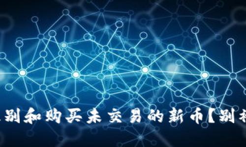 如何快速识别和购买未交易的新币？别被市场迷惑！