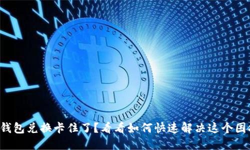 TP钱包兑换卡住了？看看如何快速解决这个困扰！