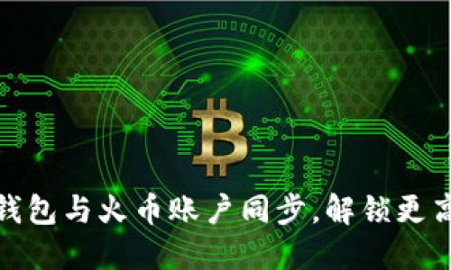 如何轻松将TP钱包与火币账户同步，解锁更高效的管理体验