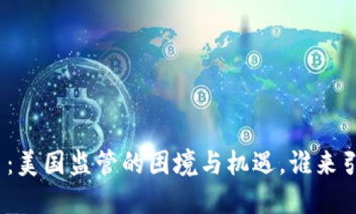 加密货币：美国监管的困境与机遇，谁来引领未来？