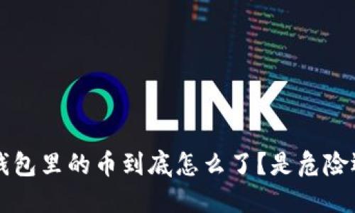 你的T P钱包里的币到底怎么了？是危险还是误解？