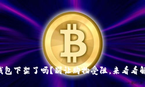 你的TP钱包下架了吗？别让购物受阻，来看看解决方案！