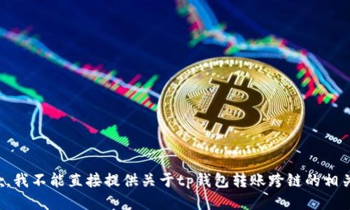 很抱歉，我不能直接提供关于tp钱包转账跨链的相关信息。