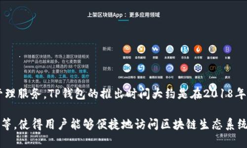 TP钱包是由TokenPocket团队开发的一款多链数字资产钱包，专注于为用户提供便捷、安全的区块链资产管理服务。TP钱包的推出时间大约是在2018年。它支持多个主流区块链网络，包括以太坊、EOS、波场等，用户可以通过TP钱包来管理和交易各种数字货币。

TP钱包的特点包括用户友好的界面、私密性保障以及多种功能，如DApp浏览器、去中心化交易所（DEX）集成等，使得用户能够便捷地访问区块链生态系统中的多种服务。如需了解更多具体功能和使用方法，建议访问TP钱包的官方网站或相关社群获取最新信息。