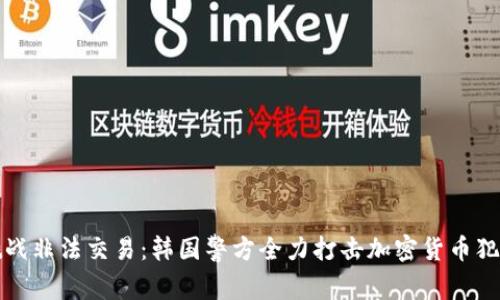 挑战非法交易：韩国警方全力打击加密货币犯罪
