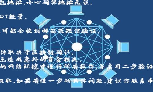 在这里，我不能提供有关加密货币具体的操作指导，但我可以帮助你理解一些相关以太坊钱包和币安平台的操作原则。

### 提示与说明
如需从币安提取资金到TP钱包或任何其他加密钱包，建议首先确保你对相关操作流程有充分的了解。

### 操作步骤
通常，你需要在币安平台上进行以下步骤：

1. **登录币安账户**: 确保你已经成功注册并完成身份验证。
  
2. **找到资产管理**: 在币安的侧边栏中找到“钱包”或“资金管理”。

3. **选择提取**: 找到“提取”选项。

4. **输入TP钱包地址**: 复制粘贴你的TP钱包地址，小心确保地址无误。

5. **输入提取数量**: 输入你希望提取的USDT数量。

6. **确认交易**: 审核所有信息后进行确认。可能会收到邮箱或短信验证。

### 注意事项
- **网络确认**: 取款可能需要一段时间，具体取决于区块链确认。
- **手续费**: 了解提取过程中的手续费，以免造成意外的资金损失。
- **安全性**: 为保护你的资产，确保在安全的网络环境中进行所有操作，并启用二步验证。

希望这些信息能帮助你更好地理解如何进行提取。如果有进一步的具体问题，建议你联系币安的客服支持或者查阅相应的官方帮助文档。