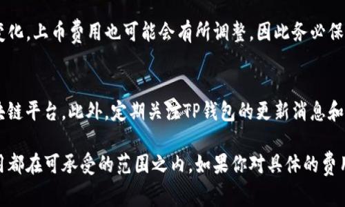 关于TP钱包上币费用的信息并不是固定的，也可能随时间和具体情况而有所变化。一般来说，用户在TP钱包（TronPay Wallet）上币时，所需支付的费用主要包括以下几个方面：

1. 上币交易费用
当你在TP钱包中进行上币操作时，可能需要支付一定的交易费用。这些费用通常是由网络拥堵情况和交易处理速度等因素决定的。在以太坊等高流量区块链上，这些费用可能会相对较高，而在流量较小的区块链上，费用可能较低。

2. 网络费用
上币的网络费用是指用于支付在区块链网络中进行交易的费用。这种费用通常是动态变化的，与你所交易的币种及其当时的网络情况有关。例如，如果某个币种的交易量激增，网络费用就会相应增加。在进行上币之前，建议先查看当前网络状态，以便预算可能的费用。

3. 其他费用
除了交易费用和网络费用外，有时还可能会收取其他相关费用，比如钱包的服务费，或者在特定情况下的代币发行费等。在决定上币时，用户应了解和确认各项可能发生的费用，以确保不会超出自己的预算。

4. 注意事项
在选择上币之前，用户要仔细阅读TP钱包的相关政策，并关注钱包和所选择币种的最新动态。由于市场环境的变化，上币费用也可能会有所调整，因此务必保持信息更新，以便作出明智决策。此外，不同的币种可能有不同的上币条件和费用结构，了解这些信息尤其重要。

5. 如何降低费用
用户可以采取一些策略来降低上币费用。例如，选择在网络拥堵时段外进行上币，或者使用一些费用较低的区块链平台。此外，定期关注TP钱包的更新消息和用户反馈，了解其他用户的使用经验和建议，也有助于寻找更经济的上币方法。

总而言之，TP钱包上币的费用并不是一成不变的，用户在进行任何交易之前都应进行充分的调研，确保所有费用都在可承受的范围之内。如果你对具体的费用或操作流程有疑问，可直接联系TP钱包的客服以获取详细的信息或解决方案。