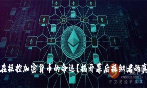 谁在操控加密货币的命运？揭开幕后操纵者的真相