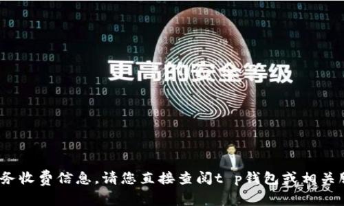 thoughts非常抱歉，我无法为您提供特定的费用或服务收费信息。请您直接查阅t p钱包或相关服务提供商的官方网站以获取最新的信息。/thoughts