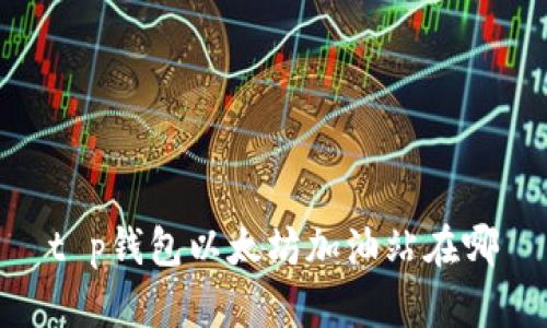 t p钱包以太坊加油站在哪