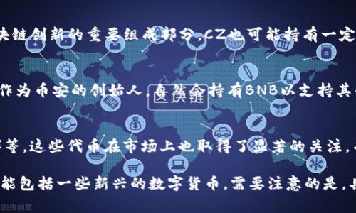 CZ（Changpeng Zhao）是币安（Binance）的创始人和首席执行官，他在加密货币和区块链行业具有重要的影响力。币安平台支持多种加密货币的交易和投资，因此CZ持有的加密货币种类可能也非常广泛。

### CZ持有的加密货币的可能性

 比特币（BTC）
 作为加密货币的首创，比特币无疑是CZ持有的主要资产之一。比特币的稀缺性和网络效应使其在整个加密市场中仍然扮演着重要角色。

 以太坊（ETH）
 以太坊不仅是全球第二大加密货币，还支持智能合约和去中心化应用（DApps），因为这些技术是推动区块链创新的重要组成部分，CZ也可能持有一定数量的以太坊。

 币安币（BNB）
 作为币安交易所的原生代币，BNB在交易所内的使用场景非常广泛，包括交易费用折扣、参与预售等。CZ作为币安的创始人，自然会持有BNB以支持其平台的生态系统。

 其他热门山寨币
 除了主流的比特币和以太坊，CZ可能还会持有一些其他热门的山寨币，如Cardano（ADA）、Solana（SOL）等。这些代币在市场上也取得了显著的关注，并多多少少与去中心化金融（DeFi）和非同质化代币（NFT）领域有关。

综上所述，CZ可能会选择多种加密货币进行投资，其组合不仅包括比特币和以太坊这样的主流资产，还可能包括一些新兴的数字货币。需要注意的是，具体的投资情况可能会随着市场的变化而有所不同，CZ对外披露的投资组合信息也可能受限或随时更新。