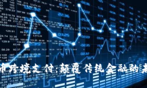 加密货币跨境支付：颠覆传统金融的未来挑战