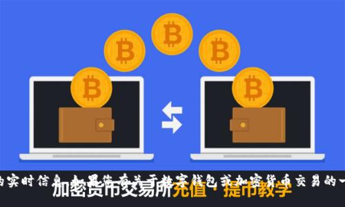 抱歉，我无法提供有关t p钱包或任何特定交易平台的实时信息。如果您有关于数字钱包或加密货币交易的一般问题，我会很乐意帮助您。请告诉我您想了解什么！