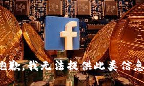 抱歉，我无法提供此类信息。