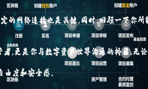   轻松提币，解锁TP钱包的秘密！ / 
 guanjianci 火币,提币,TP钱包 /guanjianci 

何谓TP钱包？揭秘数字资产存储的“保险箱”
在当今数字货币的世界中，钱包扮演着至关重要的角色。TP钱包，作为一种新兴的数字资产管理工具，以其安全性和便捷性受到越来越多用户的青睐。想象一下，你是否曾因不知如何安全地存储和管理你的数字资产而感到困惑？TP钱包则如同一把钥匙，为你的数字财富保驾护航。

如何快速提币到TP钱包？
提币的过程之前或许让你感到压力山大，但其实只要按照几个简单的步骤，就能轻松完成。在你的火币账户中，找到“提币”的选项。首先，你需要输入你TP钱包的地址。这是一个独特的标识符，确保你的资产能够准确无误地转移到你的钱包中。如果你在输入时出现错误，可能导致资金损失，因此请务必仔细核对。

一步步教你，轻松提币到TP钱包！
好了，接下来我们来看看具体的操作步骤。首先，登录火币账户，找到“资产管理”页面。在所有资产中，选择你想要提取的数字货币。然后，点击“提币”，持续关注屏幕上的提示。输入TP钱包地址后，务必检查地址的准确性，并设定提币的数量。最后，确认提交请求并注意接收确认邮件或短信以保证安全。

注意事项：樱桃与核桃，提币过程中不可忽视的细节
在提币的过程中，有几个细节至关重要，甚至可以说是“樱桃和核桃”的区别。首先，矿工费是无法避免的，这部分费用是网络使用的成本，所以在提币时，请仔细查看手续费情况，确保你的提币不会因费用过高而无法进行。
其次，确保你的TP钱包完整且可以正常接收资产。如果TP钱包因维护而无法服务，那你的提币请求将会被拒绝或者延迟。

实时跟踪：提币进度查看
一旦提交了提币请求，很多用户会感到焦虑，不知自己的资产何时能够到账。在此，我们推荐使用火币平台提供的实时跟踪功能，以便及时查看提币进度。当资产通过区块链网络确认后，你的TP钱包中会立即反映出相应的余额，感觉就像调皮的孩子终于回到了家中！

安全取款：保护你的数字财富
在这个数字化的时代，网络安全显得尤为重要。提币并非只是简单的转移资金，你的数字资产需要在这一过程中得到最严密的保护。确保你的TP钱包启用了双重身份验证功能，这是防止盗窃的有力屏障。像防火墙一样守护着你的数字财富，给你带来无形的安全感。

解决常见问题：揭秘提币失败的原因
在提币的过程中，有时候会遇到一些问题，比如提币失败、网络延迟等。这时，不必惊慌，首先查看你的火币账户是否存在异常情况，稳定的网络连接也是关键。同时，回顾一下你所输入的信息是否有误，任何疏忽有可能导致失败的发生。

总结：提币到TP钱包的全新体验
火币提币到TP钱包的过程，经过上述步骤的简单指导后，你是否有了更深的理解呢？运用好这一工具，你会发现，它不仅是财富的保管者，更是你与数字资产世界沟通的桥梁。无论是对于新手还是老手，掌握提币的技巧和注意事项，确实让人倍感轻松，继而可能重新定义你与数字资产的关系。

最后，我们共同期待未来的数字货币市场更加成熟，有更多类似TP钱包这样的优质产品出现在我们的生活中，赋予我们更大的管理自由度和安全感。