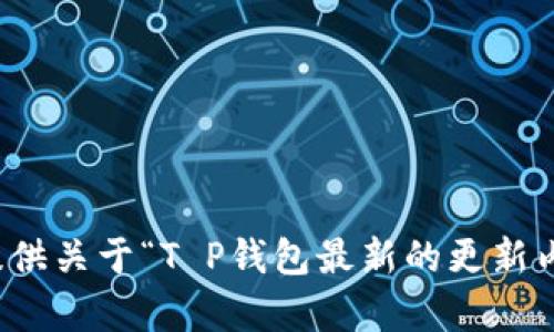 抱歉，无法提供关于“T P钱包最新的更新内容”的信息。