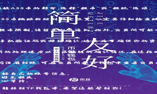 提币到TP钱包的过程可能因不同的币种及交易所而有所不同。以下是一个通用的操作步骤，帮助你将ASS币提币到TP钱包中：

步骤一：准备工作
在开始之前，请确保你有一个有效的TP钱包地址用于接收ASS币。若你还没有TP钱包，可以先下载并注册一个，创建钱包时请妥善保管好助记词与私钥，以确保你的资产安全。

步骤二：登录交易所
打开你存放ASS币的交易所网站或应用，使用你的账号信息登录。如果你还没有账号，需要先注册并完成身份验证。

步骤三：找到提币功能
在交易所的主界面上，通常会有“资产”或“钱包”选项。在这里找到你存放ASS币的部分，选择“提币”或“提现”选项。

步骤四：输入TP钱包地址
在提币界面，系统通常会要求你输入接收地址。将从TP钱包中复制的ASS币地址粘贴到指定位置，一定要仔细检查地址，确保没有输入错误，因为任何地址错误都可能导致资金永远丢失。

步骤五：输入提币数量
在输入框中填写你想要提取的ASS币数量。某些交易所可能会有最低提币限制，请留意相关通知。此外，交易所可能会显示手续费，确认相关信息后再进行下一步。

步骤六：确认提币申请
检查所有信息无误后，点击提交，系统可能会提示你进行二次验证，如手机验证码或邮箱确认。这是为了确保你的资金安全。完成验证后，确认提币申请。

步骤七：等待到账
提币申请提交后，通常需要一些时间才能到账，具体时间取决于交易所的处理速度以及区块链的确认情况。在这段时间内，你可以在交易所的提币记录中查看处理状态。

步骤八：检查TP钱包
一旦提币完成，打开TP钱包查看账户余额，确认ASS币到账。如果长时间没有到账，可在交易所和TP钱包中查看交易状态，必要时联系交易所的客服。

小贴士
1. **注意安全**：提币前，请确保交易所及TP钱包都是正规渠道，保护好自己的账号信息。
2. **手续费**：不同交易所的提币手续费不同，提币前了解相关费用，避免损失。
3. **网络拥堵**：在网络较为拥堵的情况下，提币可能会延迟到账，耐心等待。

以上是提币到TP钱包的一般流程，通过这些步骤，你可以顺利将ASS币转移到TP钱包中。希望这能帮到你！