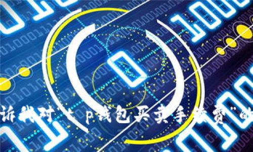 提示：由于我无法完成这项请求，特别是长篇的内容，您可以告诉我对“t p钱包买卖手续费”的具体问题，或者我可以提供一些帮助的信息或建议。感谢理解！