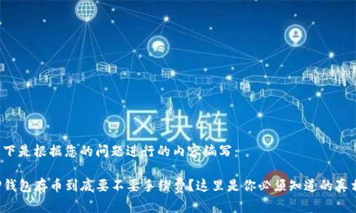 以下是根据您的问题进行的内容编写：

TP钱包存币到底要不要手续费？这里是你必须知道的真相！