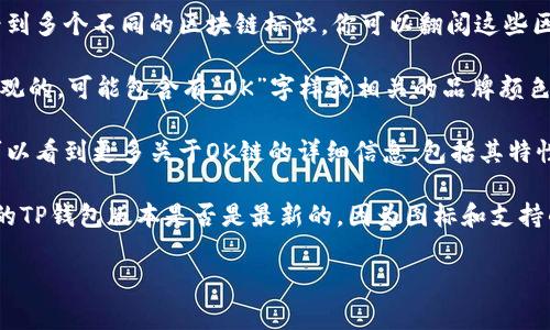 在TP钱包中，OK链通常通过特定的图标进行表示。为了找到该图标，你可以按照以下步骤进行操作：

1. **打开TP钱包**：首先，确保你已经在手机上安装并打开了TP钱包应用。

2. **找到资产管理部分**：在主界面上，导航到资产管理或者可以查看区块链资产的部分。

3. **浏览链类型**：在你的资产列表中，可能会看到多个不同的区块链标识。你可以翻阅这些区块链图标，寻找带有“OK Chain”或“OKB”的图标。

4. **查看链图标**：OK链的图标通常是简洁而直观的，可能包含有“OK”字样或相关的品牌颜色。仔细查看每一个图标，找到符合的图标。

5. **确认信息**：点击进入该链的信息页面，你可以看到更多关于OK链的详细信息，包括其特性和功能。

如果在TP钱包中找不到OK链，建议你查看你使用的TP钱包版本是否是最新的，因为图标和支持的链类型可能随版本更新而变化。

如需进一步帮助，请随时告知！