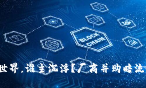 在加密货币世界，谁主沉浮？厂商并购暗流涌动的背后！