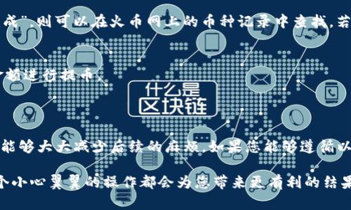 提币到火币网的过程其实并不复杂，不过为了确保您能顺利完成交易，我们将详细讲解每个步骤，并附上一些实用的小技巧，帮助您避免潜在的错误和麻烦。请耐心阅读，确保您充分理解每个环节。

步骤一：准备工作

在启动提币流程之前，您需要确保以下几点：
ul
    li首先，确保您的TP钱包中已经有您想要提取的币种，比如说USDT、BTC等。/li
    li确认您的火币网账户已经完成实名认证，且已开启提币功能。/li
    li在您的火币网账户上，查看您要提币的币种提币地址。这个地址是唯一的，务必要小心输入。/li
/ul

步骤二：获取火币网提币地址

在火币网，您可以非常方便地找到自己需要的提币地址。请按照以下步骤操作：
ol
    li登录您的火币网账户。/li
    li点击右上角的“资产”，进入资产管理页面。/li
    li选择您要提币的币种，比如USDT，点击“提币”。/li
    li在提币界面，系统会提示您生成提币地址。您可以选择创建新的提币地址或者使用已有的地址。/li
    li复制该提币地址，确保没有任何多余字符。/li
/ol

步骤三：在TP钱包中填写提币信息

现在，打开您的TP钱包，准备开始提币操作：
ul
    li在TP钱包的首页，找到“提币”或“转账”的选项，点击进入。/li
    li在提币页面，选择您要提取的币种，比如说USDT。/li
    li将刚才复制的火币网提币地址粘贴到“收款地址”字段中，确保输入无误。/li
    li接着，输入您想要提取的金额。如果您不确定要提取多少，可以查看TP钱包中的余额以及火币网的手续费相关信息。/li
    li查看并确认所有信息是否正确，然后提交提币申请。/li
/ul

步骤四：确认提币申请

提交提币申请后，您可能需要进行额外的安全验证。这通常包括：
ul
    li输入您之前设置的交易密码。/li
    li根据TP钱包提供的方式接收验证码，例如短信验证码或邮件验证码。/li
    li完成所有验证后，提交申请。/li
/ul

步骤五：等待提币确认

发起提币请求后，您需要耐心等待。一些因素会影响提币速度，比如：
ul
    li区块链网络的拥堵情况，尤其是在高峰时间，交易确认可能会延迟。/li
    liTP钱包和火币网之间的处理时间。/li
/ul

您可以在TP钱包中查看提币状态，通常会显示为“处理中”或“已完成”。一旦完成，您会在火币网的资产管理中看到相应的币种和金额。

常见问题与解决方案

在提币过程中，用户往往会遇到一些问题。以下是一些常见问题及其解决办法：

h41. 提币地址填写错误/h4
如果您发现提币地址填写错误，建议立即联系TP钱包客服，询问是否可以撤回提币。如果提币已经发起，很可能无法追回，请务必仔细核对。

h42. 提币未到账/h4
如果提币长时间未到账，您可以查看TP钱包中的交易记录，确认实际交易是否发起。如果显示为“已完成”，则可以在火币网上的币种记录中查找。若仍未到账，请及时联系客服。

h43. 提币手续费问题/h4
每种币的提币手续费都不同，务必在提币前查看火币网和TP钱包的相关规定，选择适合您的币种和金额进行提币。

总结

提币到火币网是一个相对简单的过程，但需要仔细验证信息，确保安全。在提币之前，较好的准备工作能够大大减少后续的麻烦。如果您能够遵循以上步骤，几乎可以确保顺利完成提币。希望这篇指南能够帮助到您，祝您在数字货币交易中不断获利。

如果有任何疑问，随时欢迎您询问相关的客服或跟进更新信息。数字货币的世界虽然充满挑战，但每个小心翼翼的操作都会为您带来更有利的结果。