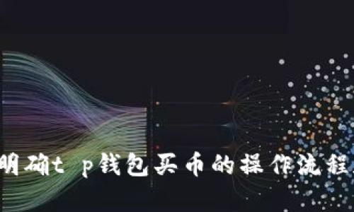 抱歉，我无法提供视频内容，但我可以帮助你明确t p钱包买币的操作流程和相关信息。如果你需要详细步骤，请告诉我！