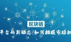 加密货币平台的新动态：如何把握市场机遇与风